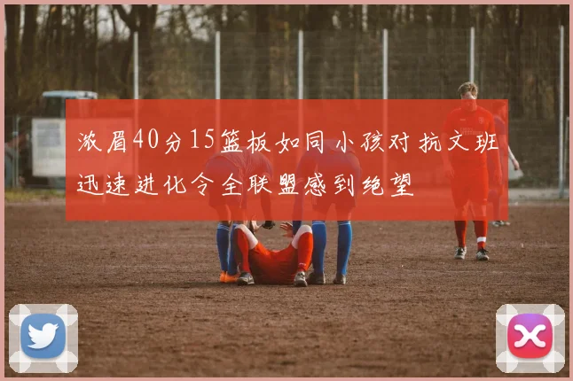 浓眉40分15篮板如同小孩对抗文班迅速进化令全联盟感到绝望