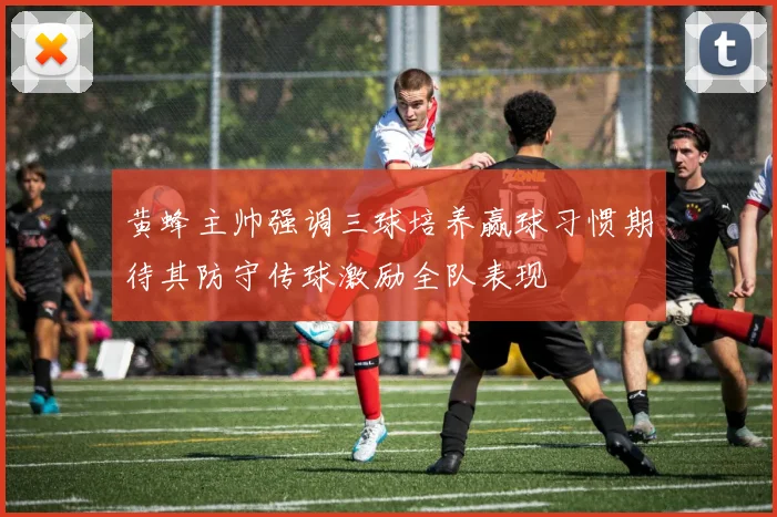 黄蜂主帅强调三球培养赢球习惯期待其防守传球激励全队表现
