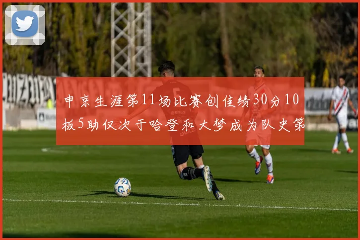 申京生涯第11场比赛创佳绩30分10板5助仅次于哈登和大梦成为队史第三多