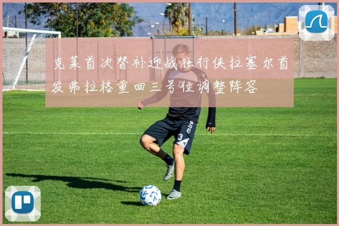 克莱首次替补迎战独行侠拉塞尔首发弗拉格重回三号位调整阵容