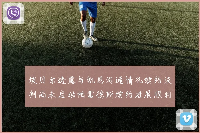 埃贝尔透露与凯恩沟通情况续约谈判尚未启动帕雷德斯续约进展顺利