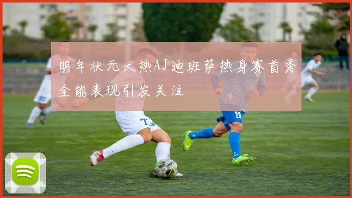 明年状元大热AJ迪班萨热身赛首秀全能表现引发关注
