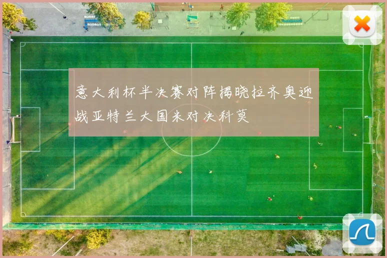 意大利杯半决赛对阵揭晓拉齐奥迎战亚特兰大国米对决科莫