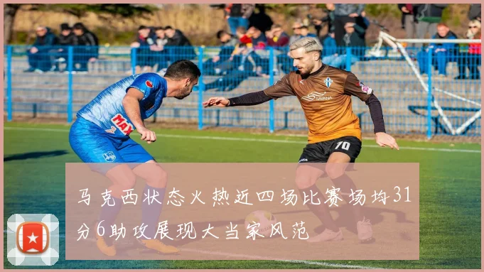 马克西状态火热近四场比赛场均31分6助攻展现大当家风范