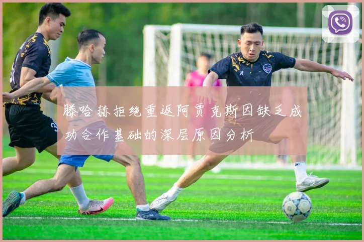 滕哈赫拒绝重返阿贾克斯因缺乏成功合作基础的深层原因分析