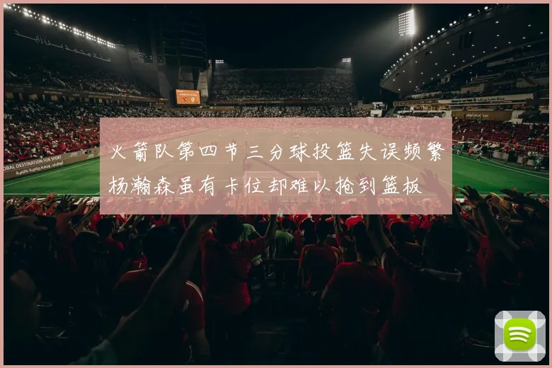 火箭队第四节三分球投篮失误频繁杨瀚森虽有卡位却难以抢到篮板