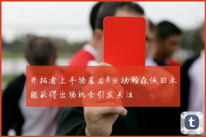 开拓者上半场落后8分杨瀚森依旧未能获得出场机会引发关注