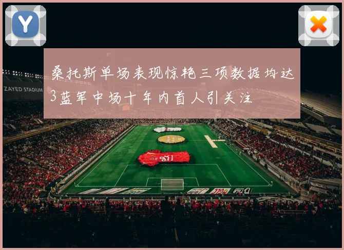 桑托斯单场表现惊艳三项数据均达3蓝军中场十年内首人引关注