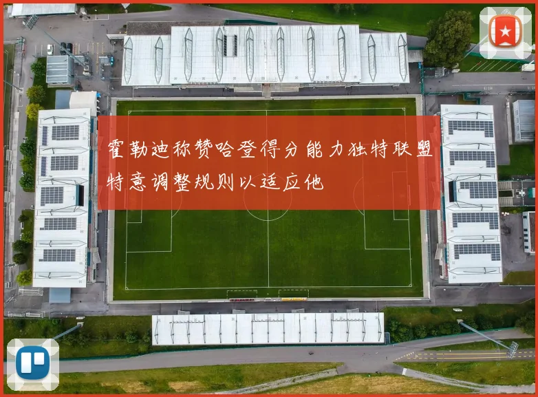 霍勒迪称赞哈登得分能力独特联盟特意调整规则以适应他