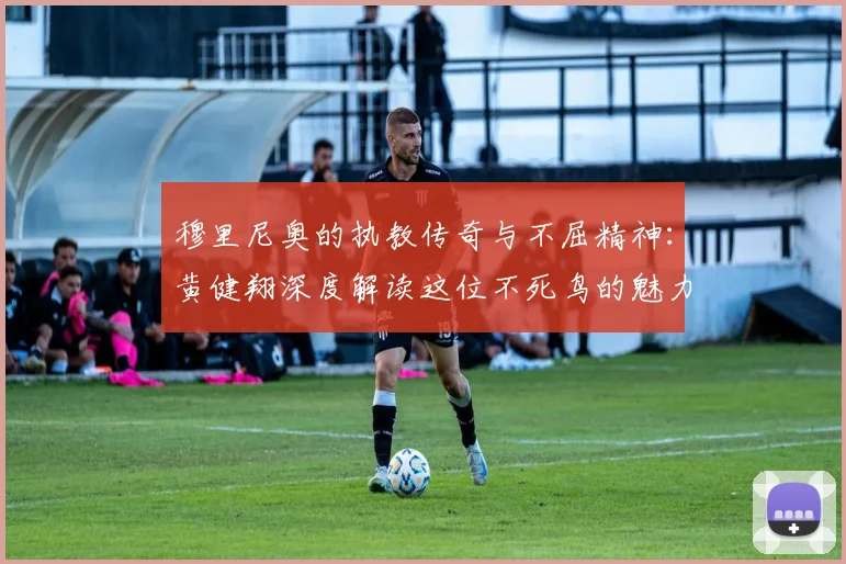 穆里尼奥的执教传奇与不屈精神：黄健翔深度解读这位不死鸟的魅力