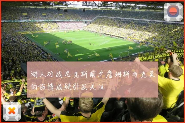湖人对战尼克斯前夕詹姆斯与克莱伯伤情成疑引发关注
