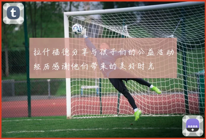 拉什福德分享与孩子们的公益活动经历感谢他们带来的美好时光