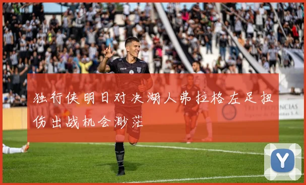 独行侠明日对决湖人弗拉格左足扭伤出战机会渺茫