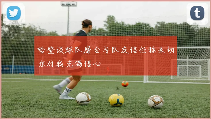 哈登谈球队磨合与队友信任称米切尔对我充满信心