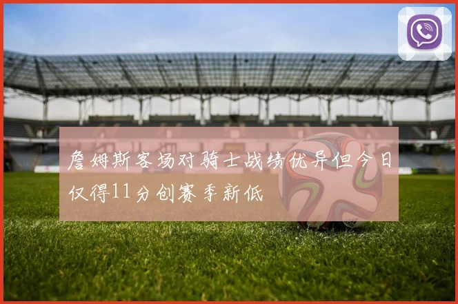 詹姆斯客场对骑士战绩优异但今日仅得11分创赛季新低