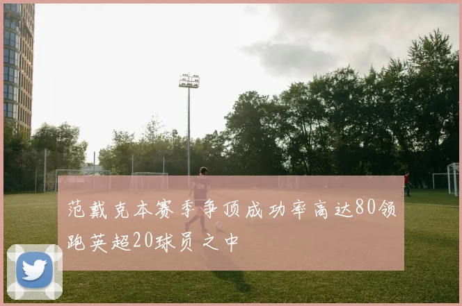 范戴克本赛季争顶成功率高达80领跑英超20球员之中