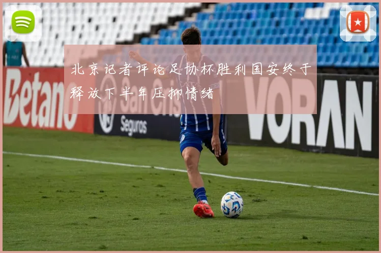 北京记者评论足协杯胜利国安终于释放下半年压抑情绪