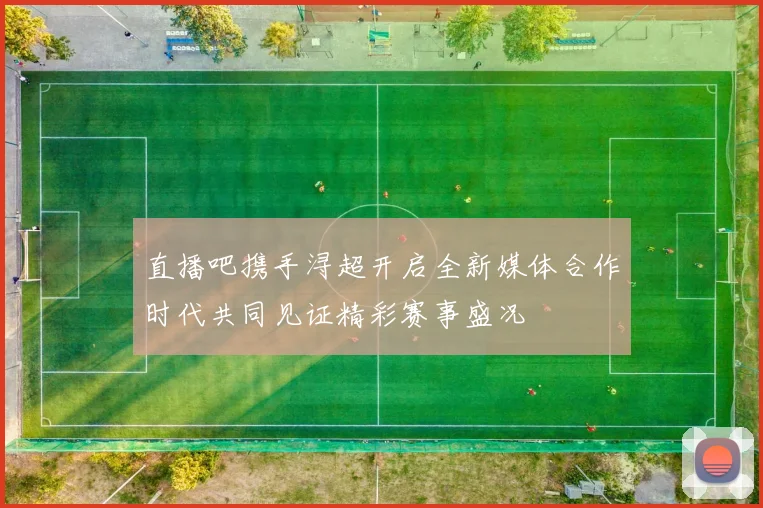 直播吧携手浔超开启全新媒体合作时代共同见证精彩赛事盛况