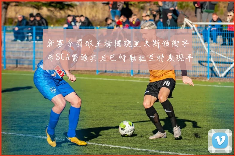 新赛季罚球王榜揭晓里夫斯领衔字母SGA紧随其后巴特勒杜兰特表现平平