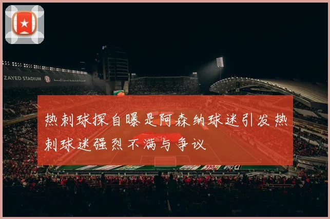 热刺球探自曝是阿森纳球迷引发热刺球迷强烈不满与争议